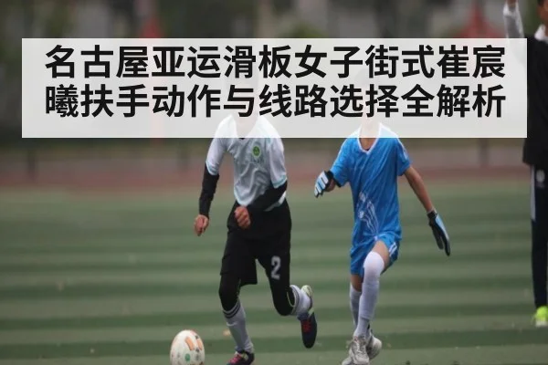 名古屋亚运滑板女子街式崔宸曦扶手动作与线路选择全解析（kaiyun.com）