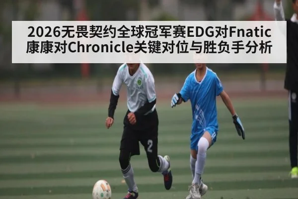 2026无畏契约全球冠军赛EDG对Fnatic康康对Chronicle关键对位与胜负手分析（kaiyun.com）